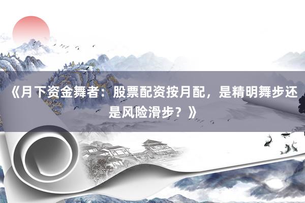 《月下资金舞者：股票配资按月配，是精明舞步还是风险滑步？》