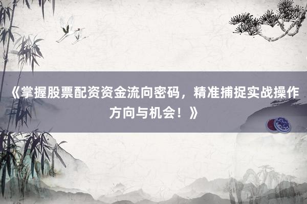 《掌握股票配资资金流向密码，精准捕捉实战操作方向与机会！》
