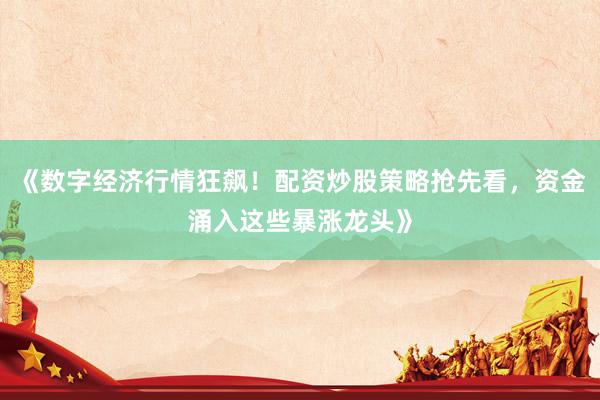 《数字经济行情狂飙！配资炒股策略抢先看，资金涌入这些暴涨龙头》