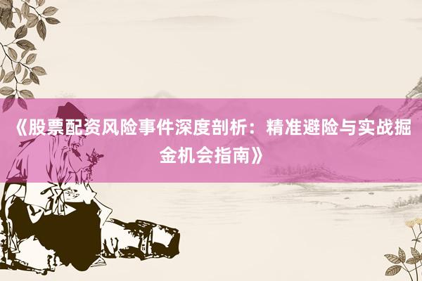 《股票配资风险事件深度剖析：精准避险与实战掘金机会指南》