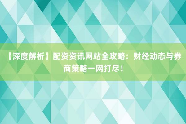 【深度解析】配资资讯网站全攻略：财经动态与券商策略一网打尽！