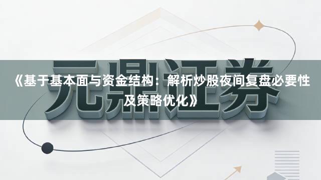 《基于基本面与资金结构：解析炒股夜间复盘必要性及策略优化》
