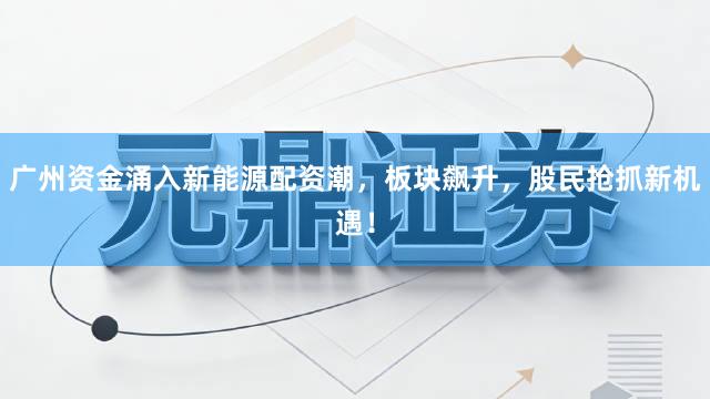 广州资金涌入新能源配资潮，板块飙升，股民抢抓新机遇！