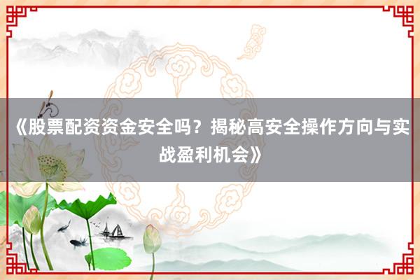 《股票配资资金安全吗？揭秘高安全操作方向与实战盈利机会》