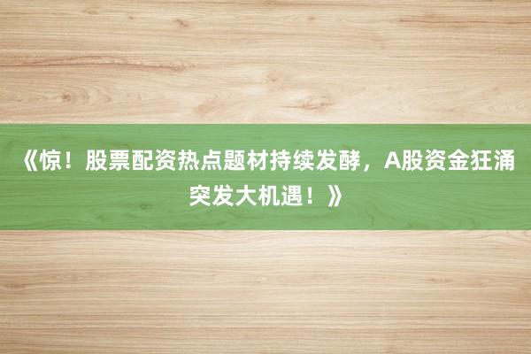 《惊！股票配资热点题材持续发酵，A股资金狂涌突发大机遇！》