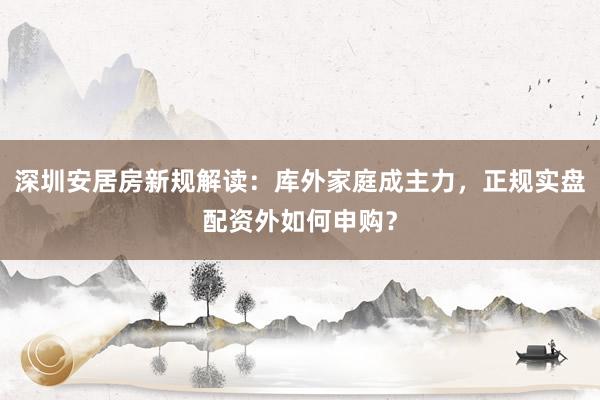 深圳安居房新规解读：库外家庭成主力，正规实盘配资外如何申购？