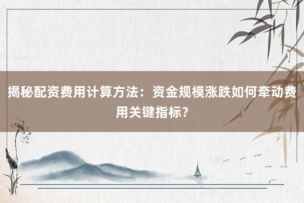 揭秘配资费用计算方法：资金规模涨跌如何牵动费用关键指标？