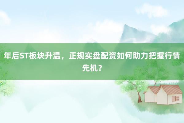 年后ST板块升温，正规实盘配资如何助力把握行情先机？