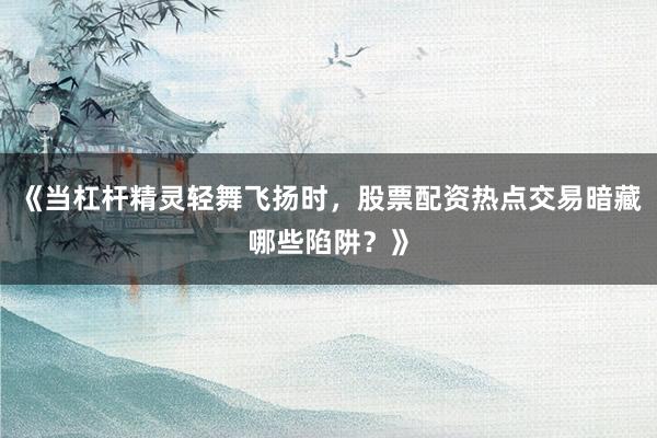 《当杠杆精灵轻舞飞扬时，股票配资热点交易暗藏哪些陷阱？》