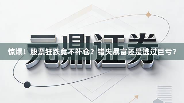 惊爆！股票狂跌竟不补仓？错失暴富还是逃过巨亏？