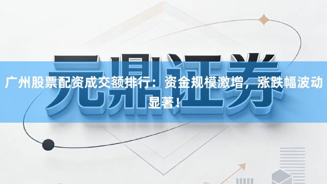 广州股票配资成交额排行:资金规模激增,涨跌幅波动显著!