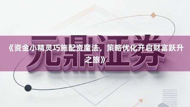 《资金小精灵巧施配资魔法,策略优化开启财富跃升之旅》
