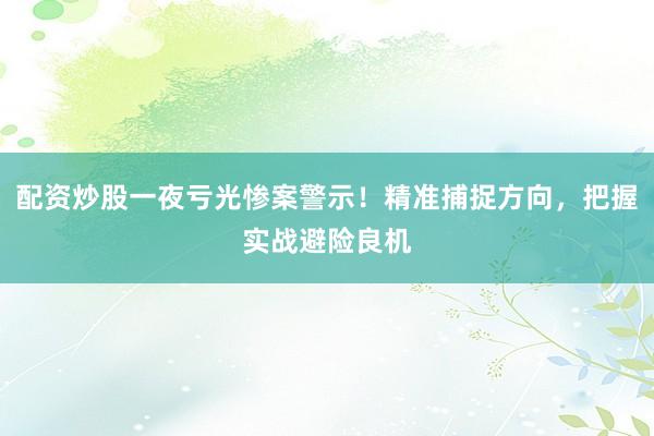 配资炒股一夜亏光惨案警示！精准捕捉方向，把握实战避险良机