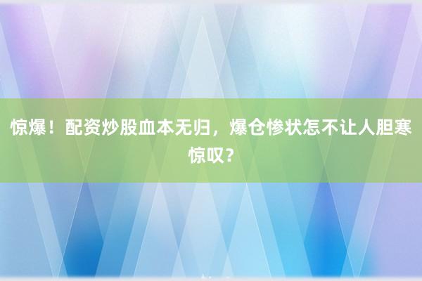 惊爆！配资炒股血本无归，爆仓惨状怎不让人胆寒惊叹？