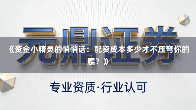 《资金小精灵的悄悄话：配资成本多少才不压弯你的腰？》