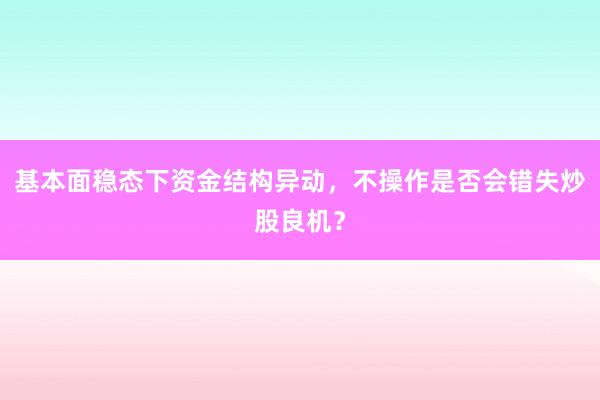 基本面稳态下资金结构异动，不操作是否会错失炒股良机？