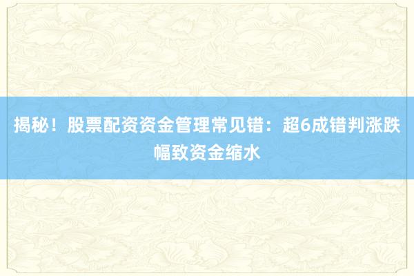 揭秘！股票配资资金管理常见错：超6成错判涨跌幅致资金缩水