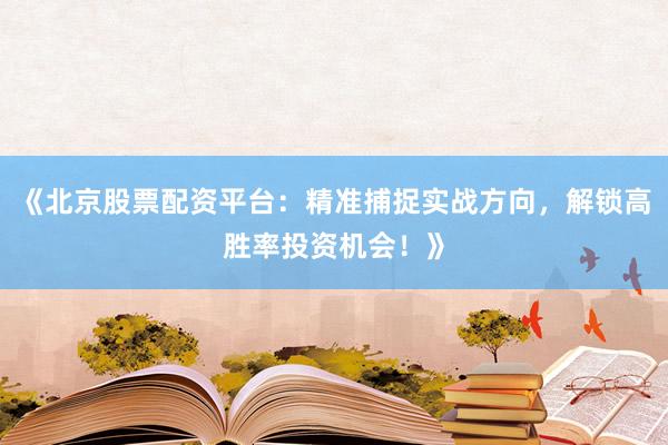 《北京股票配资平台：精准捕捉实战方向，解锁高胜率投资机会！》