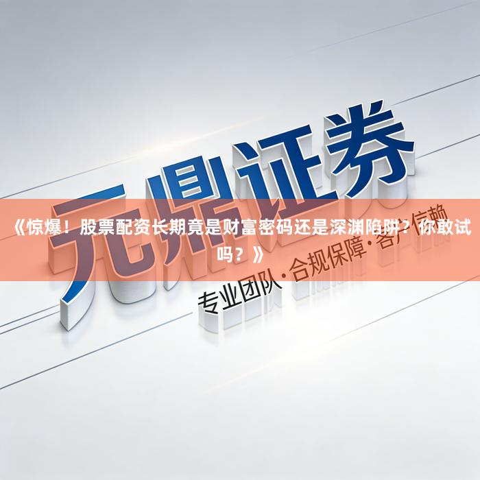 《惊爆!股票配资长期竟是财富密码还是深渊陷阱?你敢试吗?》
