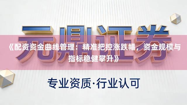 《配资资金曲线管理：精准把控涨跌幅，资金规模与指标稳健攀升》