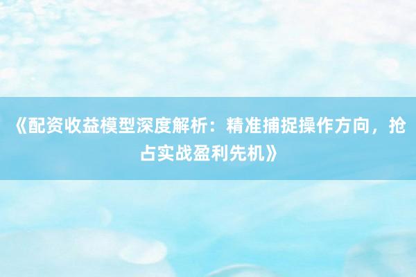 《配资收益模型深度解析：精准捕捉操作方向，抢占实战盈利先机》
