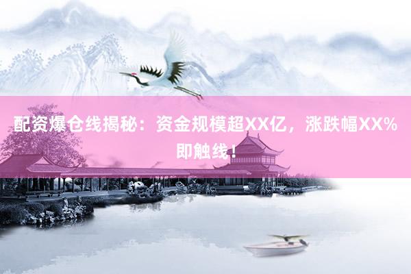 配资爆仓线揭秘：资金规模超XX亿，涨跌幅XX%即触线！