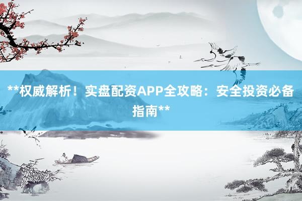 **权威解析！实盘配资APP全攻略：安全投资必备指南**