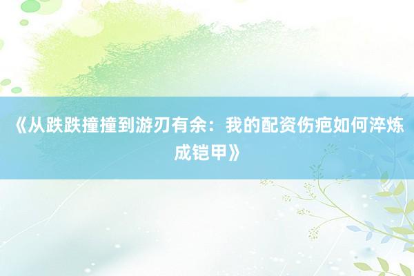 《从跌跌撞撞到游刃有余:我的配资伤疤如何淬炼成铠甲》