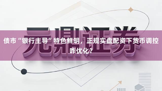 债市“银行主导”特色鲜明，正规实盘配资下货币调控咋优化？