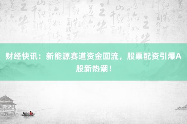 财经快讯：新能源赛道资金回流，股票配资引爆A股新热潮！