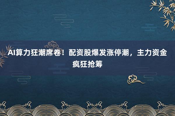 AI算力狂潮席卷！配资股爆发涨停潮，主力资金疯狂抢筹