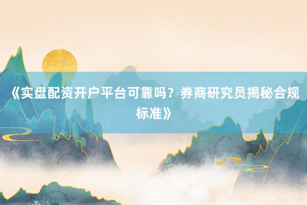 《实盘配资开户平台可靠吗？券商研究员揭秘合规标准》