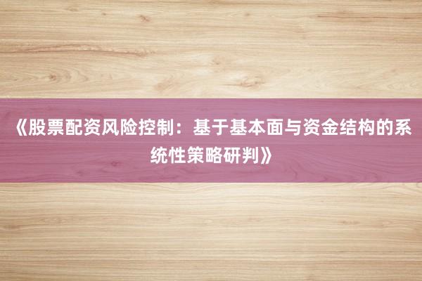 《股票配资风险控制：基于基本面与资金结构的系统性策略研判》