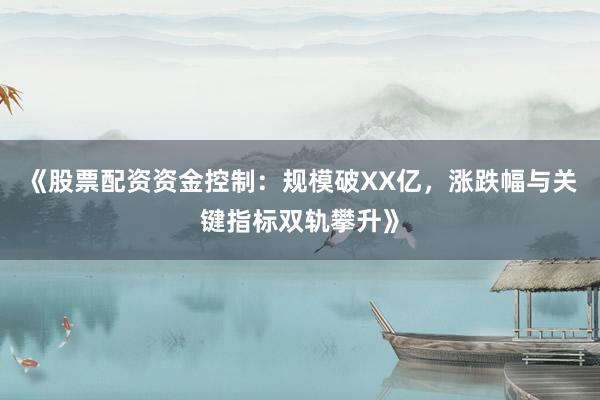 《股票配资资金控制：规模破XX亿，涨跌幅与关键指标双轨攀升》