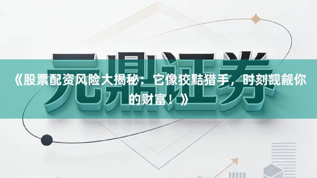 《股票配资风险大揭秘：它像狡黠猎手，时刻觊觎你的财富！》