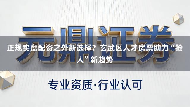 正规实盘配资之外新选择？玄武区人才房票助力“抢人”新趋势