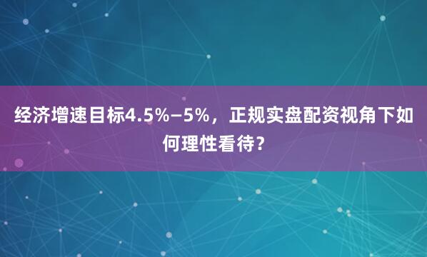 经济增速目标4.5%—5%，正规实盘配资视角下如何理性看待？