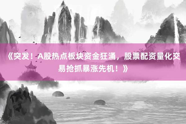 《突发！A股热点板块资金狂涌，股票配资量化交易抢抓暴涨先机！》