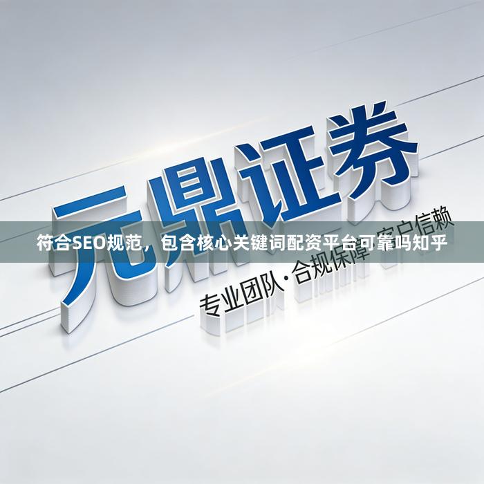 符合SEO规范,包含核心关键词配资平台可靠吗知乎