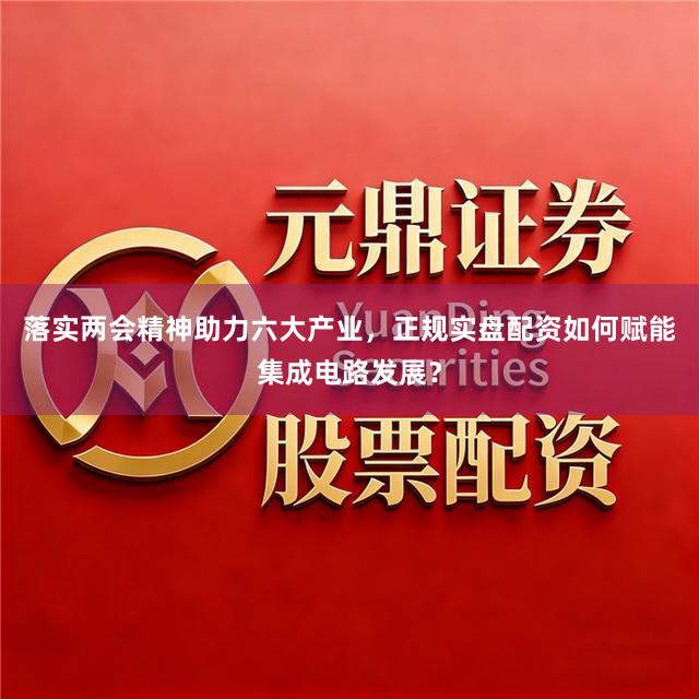 落实两会精神助力六大产业，正规实盘配资如何赋能集成电路发展？