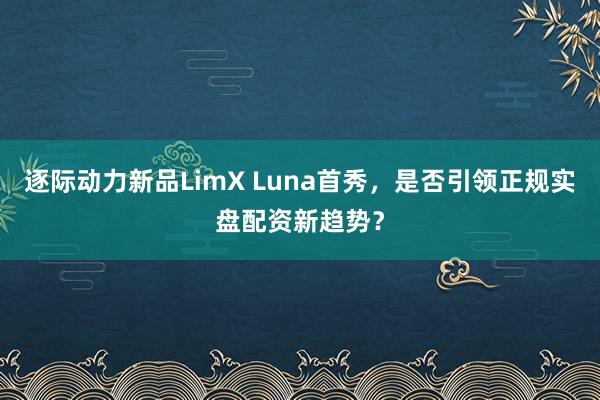 逐际动力新品LimX Luna首秀，是否引领正规实盘配资新趋势？