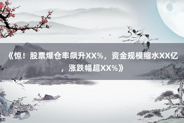 《惊！股票爆仓率飙升XX%，资金规模缩水XX亿，涨跌幅超XX%》