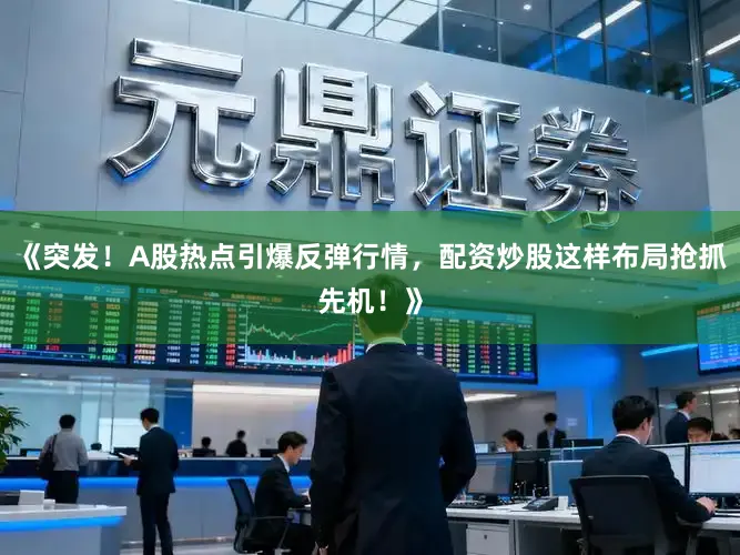 《突发！A股热点引爆反弹行情，配资炒股这样布局抢抓先机！》