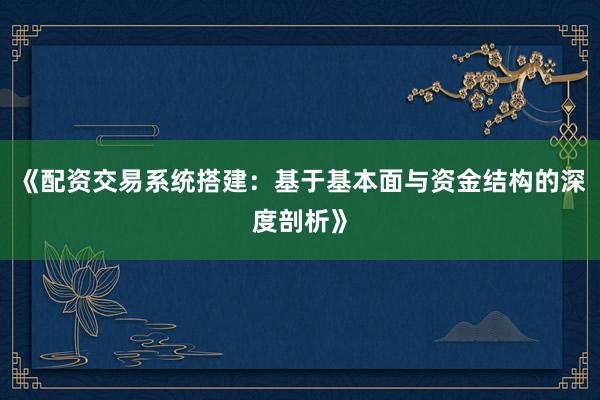 《配资交易系统搭建：基于基本面与资金结构的深度剖析》