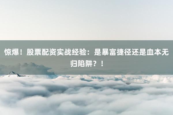 惊爆！股票配资实战经验：是暴富捷径还是血本无归陷阱？！