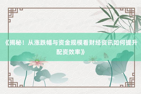 《揭秘！从涨跌幅与资金规模看财经资讯如何提升配资效率》