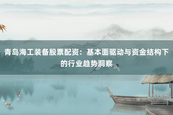 青岛海工装备股票配资：基本面驱动与资金结构下的行业趋势洞察