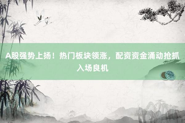A股强势上扬！热门板块领涨，配资资金涌动抢抓入场良机