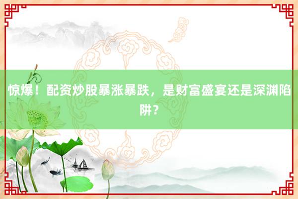 惊爆！配资炒股暴涨暴跌，是财富盛宴还是深渊陷阱？