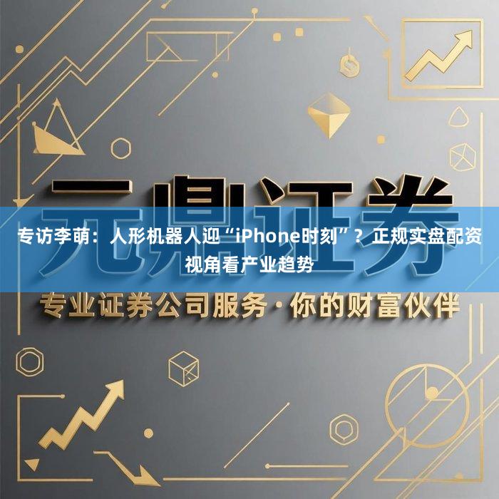 专访李萌：人形机器人迎“iPhone时刻”？正规实盘配资视角看产业趋势